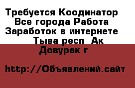 Требуется Коодинатор - Все города Работа » Заработок в интернете   . Тыва респ.,Ак-Довурак г.